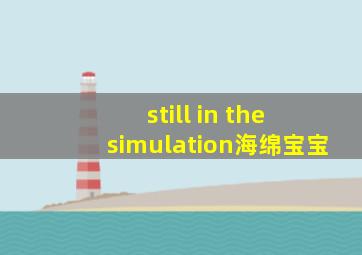 still in the simulation海绵宝宝